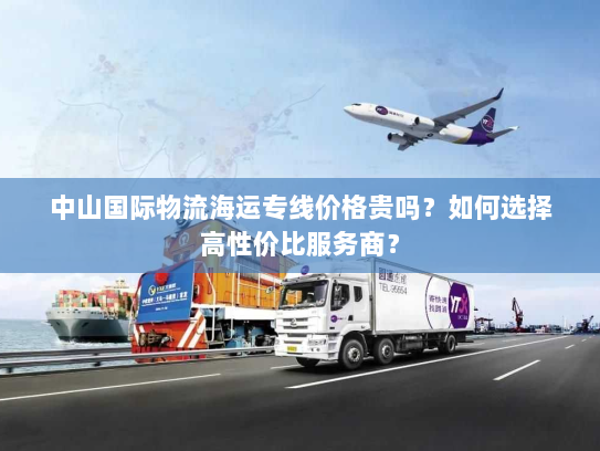 中山国际物流海运专线价格贵吗?如何选择高性价比服务商? 中山国际物流海运专线价格贵吗?如何选择高性价比服务商?