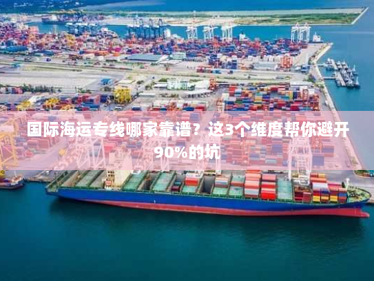 国际海运专线哪家靠谱?这3个维度帮你避开90%的坑 国际海运专线哪家靠谱?这3个维度帮你避开90%的坑