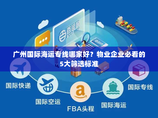 广州国际海运专线哪家好？物业企业必看的5大筛选标准