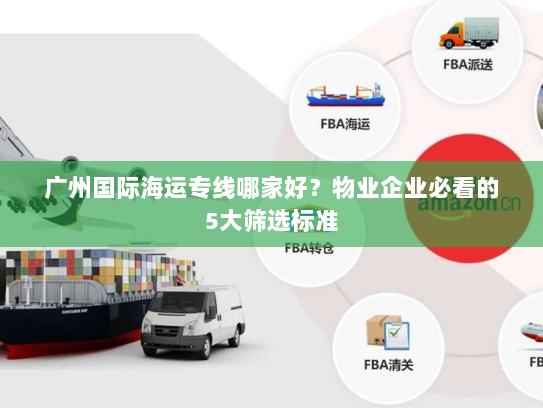 广州国际海运专线哪家好?物业企业必看的5大筛选标准 广州国际海运专线哪家好?物业企业必看的5大筛选标准