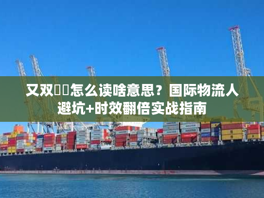 又双叒叕怎么读啥意思？国际物流人避坑+时效翻倍实战指南