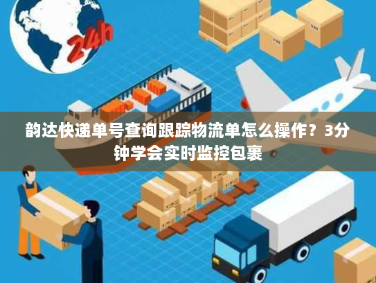 韵达快递单号查询跟踪物流单怎么操作?3分钟学会实时监控包裹 韵达快递单号查询跟踪物流单怎么操作?3分钟学会实时监控包裹