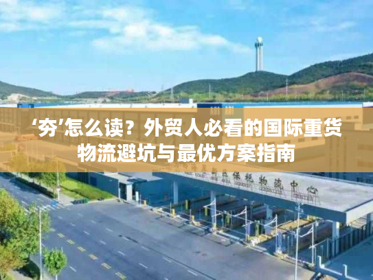 ‘夯’怎么读？外贸人必看的国际重货物流避坑与最优方案指南