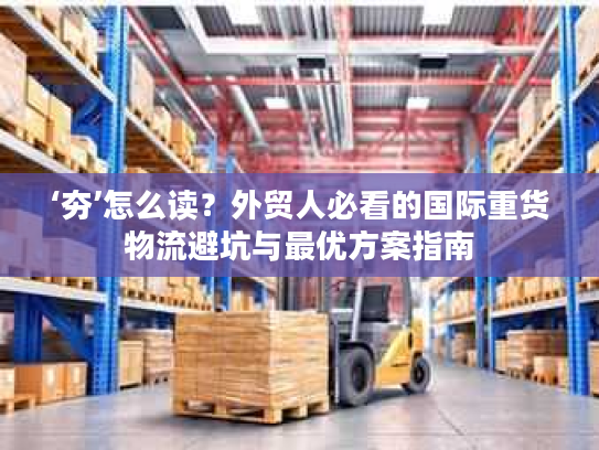‘夯’怎么读？外贸人必看的国际重货物流避坑与最优方案指南