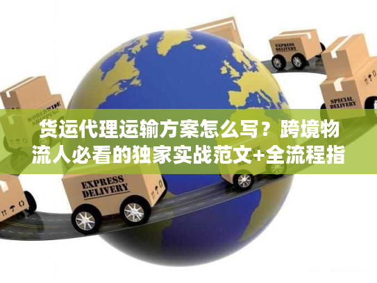 货运代理运输方案怎么写？跨境物流人必看的独家实战范文+全流程指南
