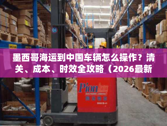 墨西哥海运到中国车辆怎么操作?清关、成本、时效全攻略(2026最新) 墨西哥海运到中国车辆怎么操作?清关、成本、时效全攻略(2026最新)