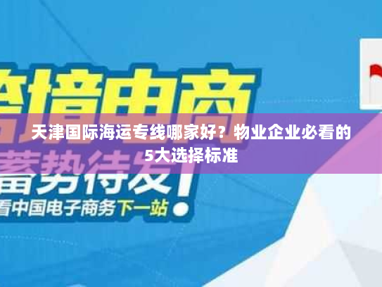 天津国际海运专线哪家好?物业企业必看的5大选择标准 天津国际海运专线哪家好?物业企业必看的5大选择标准