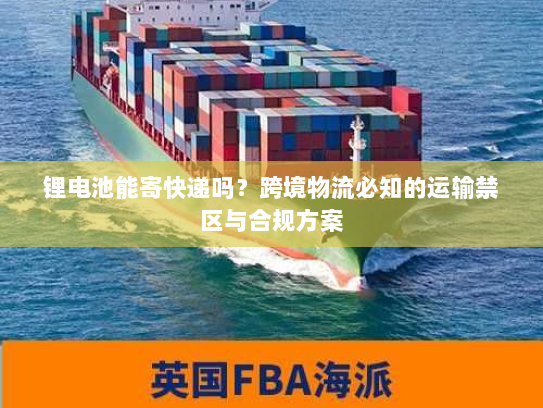 锂电池能寄快递吗?跨境物流必知的运输禁区与合规方案 锂电池能寄快递吗?跨境物流必知的运输禁区与合规方案