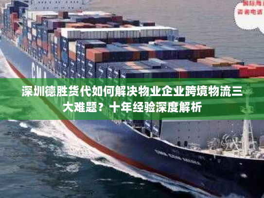 深圳德胜货代如何解决物业企业跨境物流三大难题?十年经验深度解析 深圳德胜货代如何解决物业企业跨境物流三大难题?十年经验深度解析