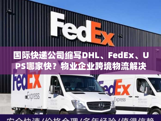 国际快递公司缩写DHL、FedEx、UPS哪家快？物业企业跨境物流解决方案