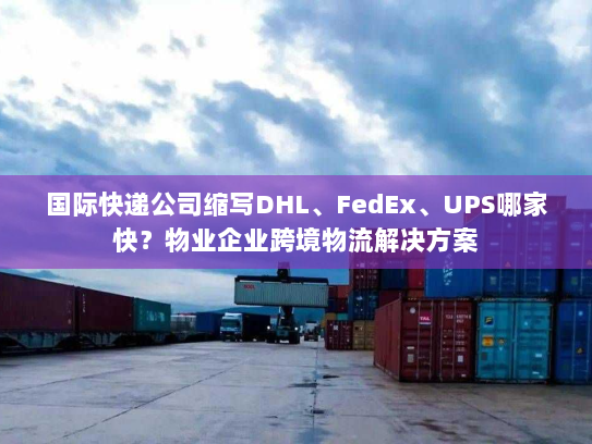 国际快递公司缩写DHL、FedEx、UPS哪家快？物业企业跨境物流解决方案
