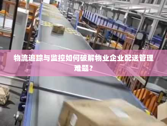 物流追踪与监控如何破解物业企业配送管理难题? 物流追踪与监控如何破解物业企业配送管理难题?