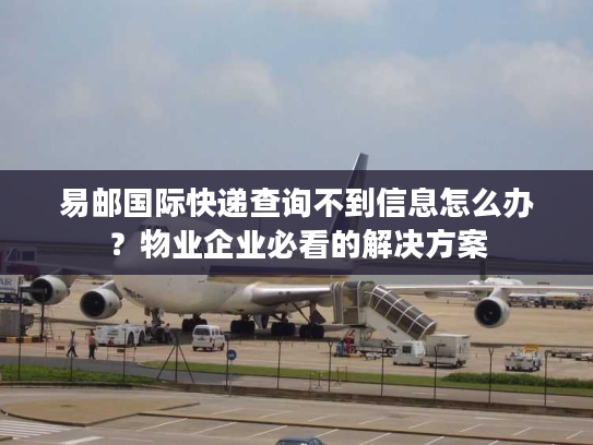 易邮国际快递查询不到信息怎么办？物业企业必看的解决方案