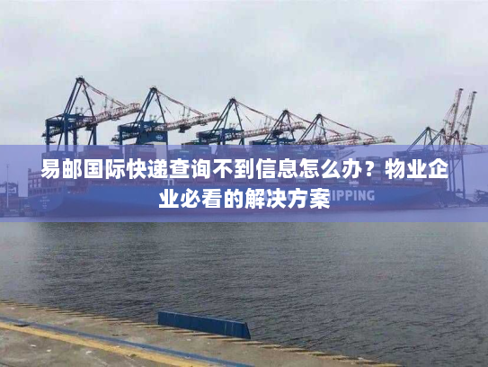 易邮国际快递查询不到信息怎么办?物业企业必看的解决方案 易邮国际快递查询不到信息怎么办?物业企业必看的解决方案