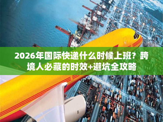 2026年国际快递什么时候上班？跨境人必藏的时效+避坑全攻略