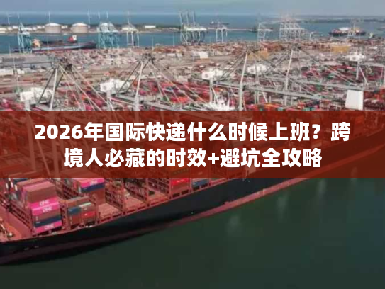 2026年国际快递什么时候上班？跨境人必藏的时效+避坑全攻略
