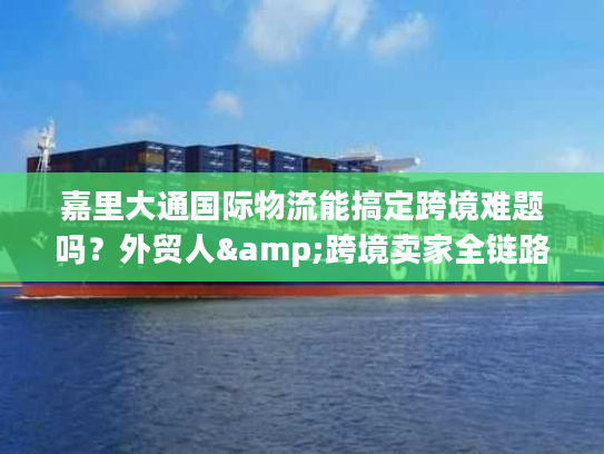 嘉里大通国际物流能搞定跨境难题吗?外贸人&跨境卖家全链路服务指南 嘉里大通国际物流能搞定跨境难题吗?外贸人&跨境卖家全链路服务指南