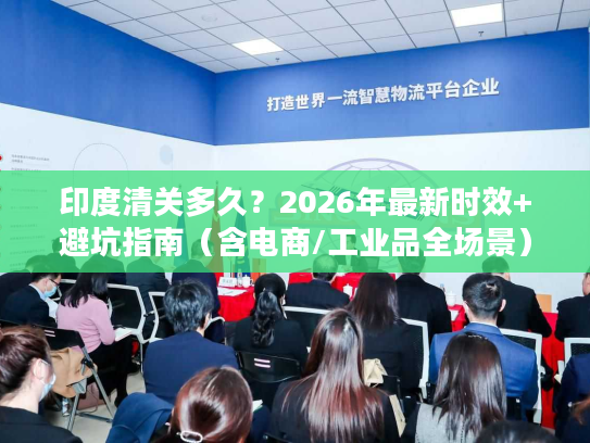 印度清关多久？2026年最新时效+避坑指南（含电商/工业品全场景）