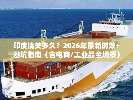 印度清关多久？2026年最新时效+避坑指南（含电商/工业品全场景）