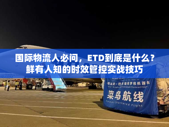 国际物流人必问，ETD到底是什么？鲜有人知的时效管控实战技巧