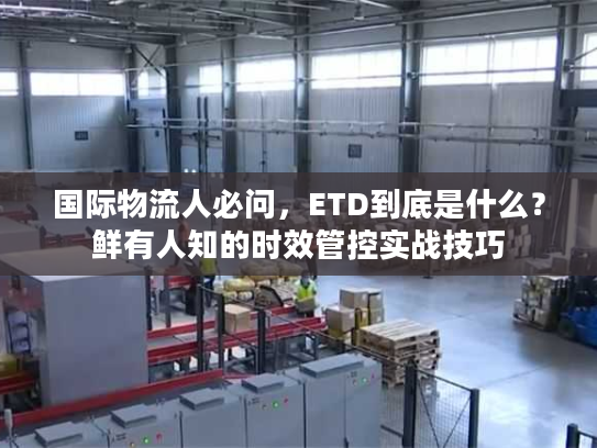 国际物流人必问，ETD到底是什么？鲜有人知的时效管控实战技巧