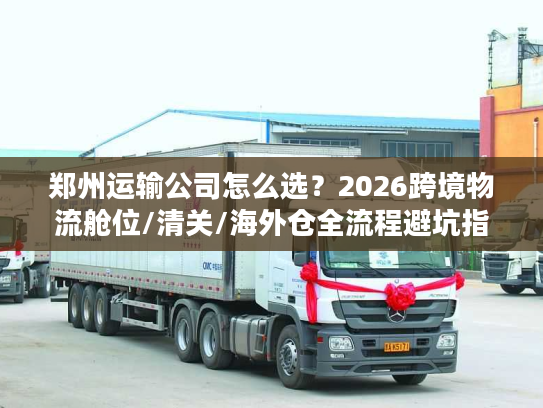 郑州运输公司怎么选？2026跨境物流舱位/清关/海外仓全流程避坑指南