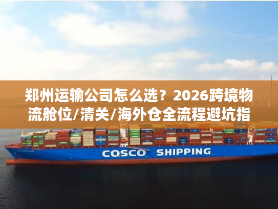 郑州运输公司怎么选？2026跨境物流舱位/清关/海外仓全流程避坑指南