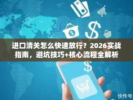 进口清关怎么快速放行？2026实战指南，避坑技巧+核心流程全解析