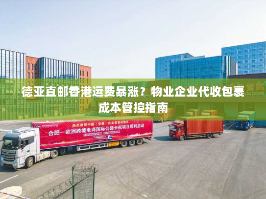 德亚直邮香港运费暴涨?物业企业代收包裹成本管控指南 德亚直邮香港运费暴涨?物业企业代收包裹成本管控指南