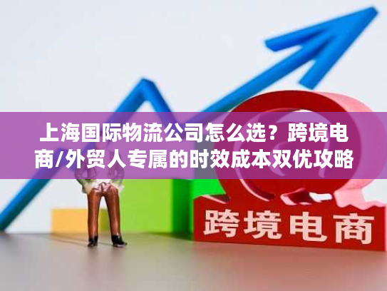 上海国际物流公司怎么选？跨境电商/外贸人专属的时效成本双优攻略