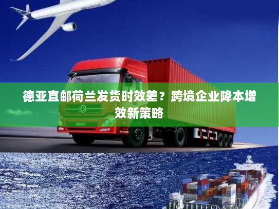 德亚直邮荷兰发货时效差?跨境企业降本增效新策略 德亚直邮荷兰发货时效差?跨境企业降本增效新策略