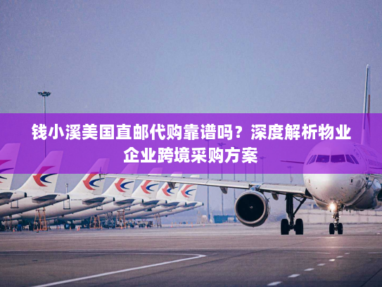 钱小溪美国直邮代购靠谱吗？深度解析物业企业跨境采购方案