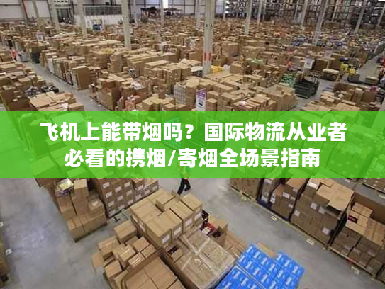 飞机上能带烟吗？国际物流从业者必看的携烟/寄烟全场景指南