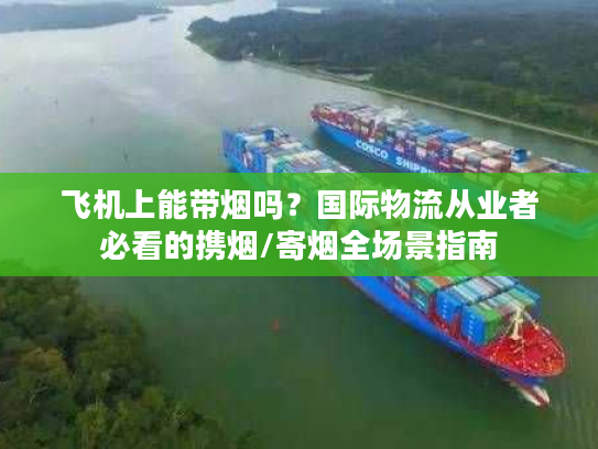 飞机上能带烟吗？国际物流从业者必看的携烟/寄烟全场景指南