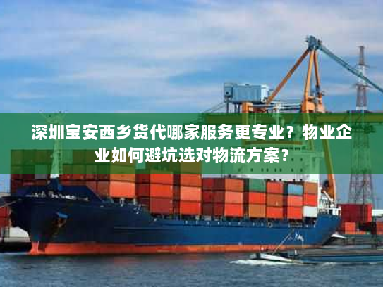 深圳宝安西乡货代哪家服务更专业？物业企业如何避坑选对物流方案？