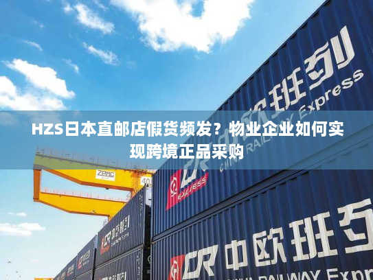 HZS日本直邮店假货频发?物业企业如何实现跨境正品采购 HZS日本直邮店假货频发?物业企业如何实现跨境正品采购