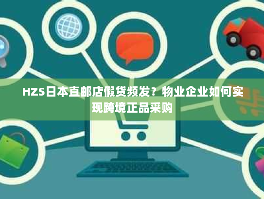 HZS日本直邮店假货频发?物业企业如何实现跨境正品采购 HZS日本直邮店假货频发?物业企业如何实现跨境正品采购