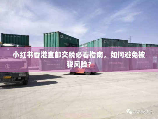 小红书香港直邮交税必看指南,如何避免被税风险? 小红书香港直邮交税必看指南,如何避免被税风险?