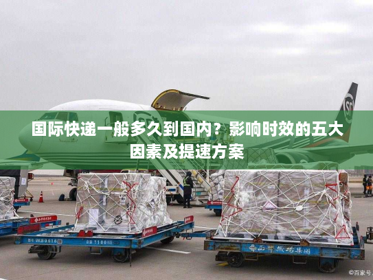 国际快递一般多久到国内?影响时效的五大因素及提速方案 国际快递一般多久到国内?影响时效的五大因素及提速方案