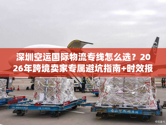 深圳空运国际物流专线怎么选?2026年跨境卖家专属避坑指南+时效报价全解析 深圳空运国际物流专线怎么选?2026年跨境卖家专属避坑指南+时效报价全解析