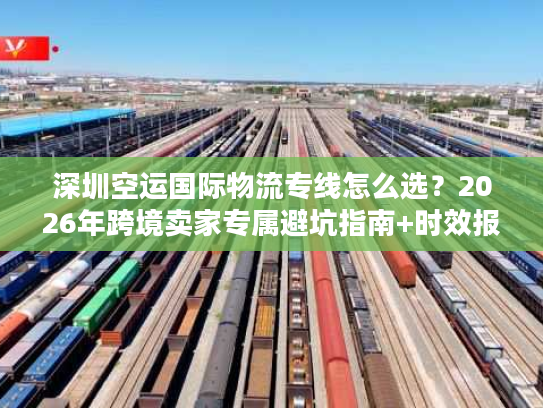 深圳空运国际物流专线怎么选？2026年跨境卖家专属避坑指南+时效报价全解析