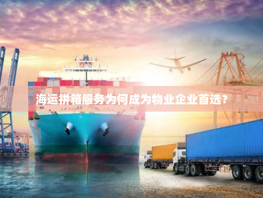 海运拼箱服务为何成为物业企业首选? 海运拼箱服务为何成为物业企业首选?