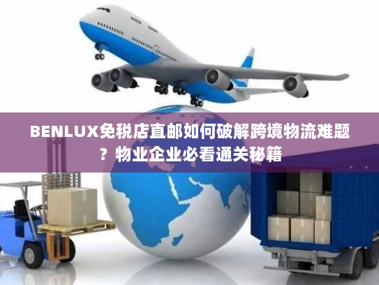 BENLUX免税店直邮如何破解跨境物流难题?物业企业必看通关秘籍 BENLUX免税店直邮如何破解跨境物流难题?物业企业必看通关秘籍
