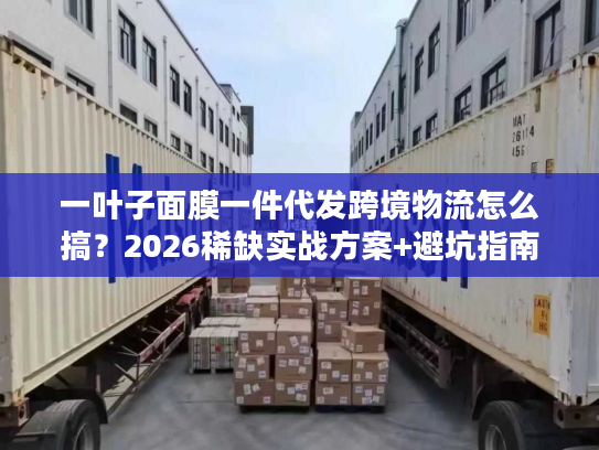 一叶子面膜一件代发跨境物流怎么搞?2026稀缺实战方案+避坑指南 一叶子面膜一件代发跨境物流怎么搞?2026稀缺实战方案+避坑指南
