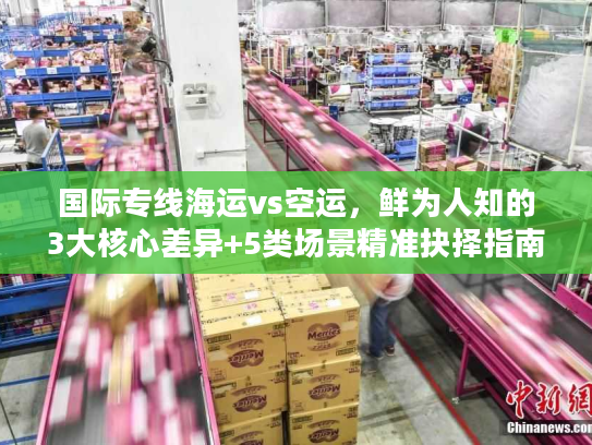 国际专线海运vs空运，鲜为人知的3大核心差异+5类场景精准抉择指南