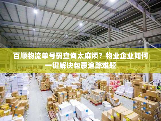 百顺物流单号码查询太麻烦?物业企业如何一键解决包裹追踪难题 百顺物流单号码查询太麻烦?物业企业如何一键解决包裹追踪难题