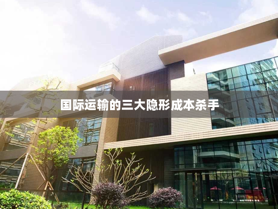 国际运输的三大隐形成本杀手 国际运输的三大隐形成本杀手