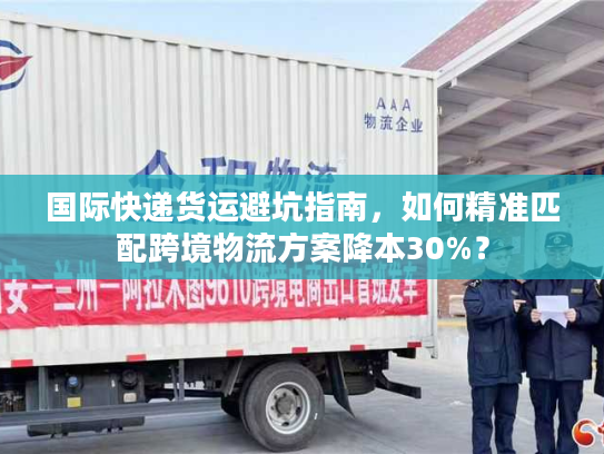 国际快递货运避坑指南，如何精准匹配跨境物流方案降本30%？