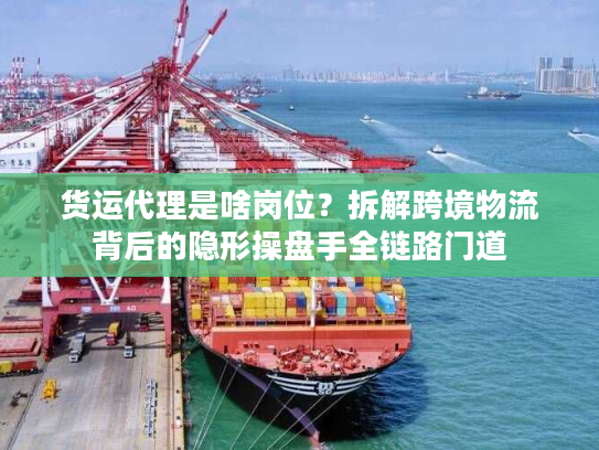 货运代理是啥岗位?拆解跨境物流背后的隐形操盘手全链路门道 货运代理是啥岗位?拆解跨境物流背后的隐形操盘手全链路门道