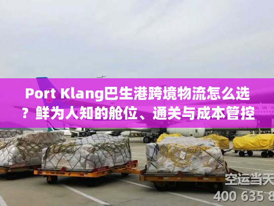 Port Klang巴生港跨境物流怎么选？鲜为人知的舱位、通关与成本管控门道